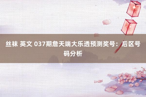 丝袜 英文 037期詹天端大乐透预测奖号：后区号码分析