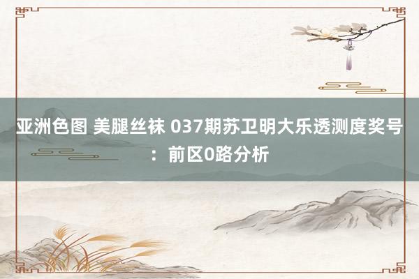 亚洲色图 美腿丝袜 037期苏卫明大乐透测度奖号：前区0路分析
