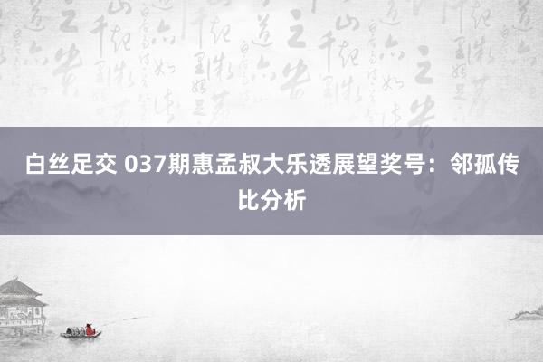 白丝足交 037期惠孟叔大乐透展望奖号：邻孤传比分析