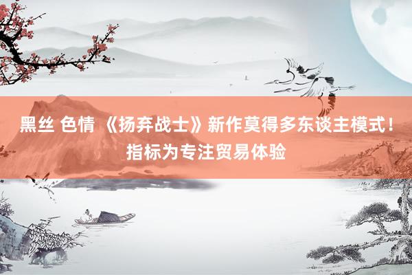 黑丝 色情 《扬弃战士》新作莫得多东谈主模式！指标为专注贸易体验