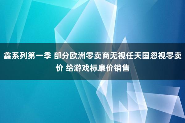 鑫系列第一季 部分欧洲零卖商无视任天国忽视零卖价 给游戏标廉价销售