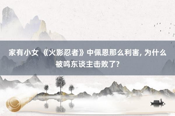 家有小女 《火影忍者》中佩恩那么利害， 为什么被鸣东谈主击败了?