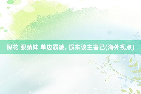 探花 眼睛妹 单边霸凌， 损东谈主害己(海外视点)