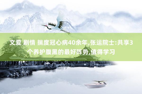 文爱 剧情 揣度冠心病40余年，张运院士:共享3个养护腹黑的最好阵势，值得学习