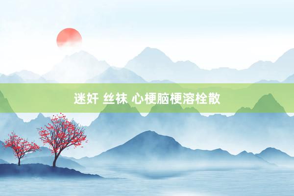迷奸 丝袜 心梗脑梗溶栓散