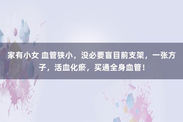 家有小女 血管狭小，没必要盲目前支架，一张方子，活血化瘀，买通全身血管！