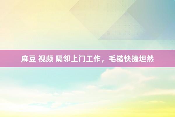 麻豆 视频 隔邻上门工作，毛糙快捷坦然