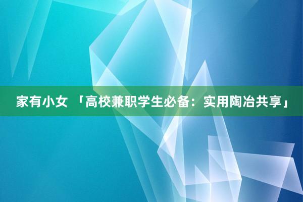 家有小女 「高校兼职学生必备：实用陶冶共享」