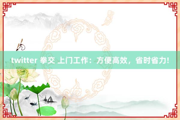twitter 拳交 上门工作：方便高效，省时省力!