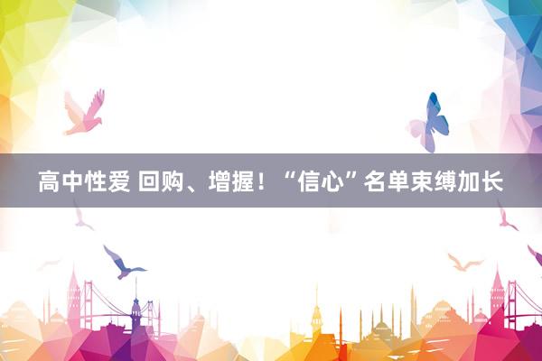 高中性爱 回购、增握！“信心”名单束缚加长