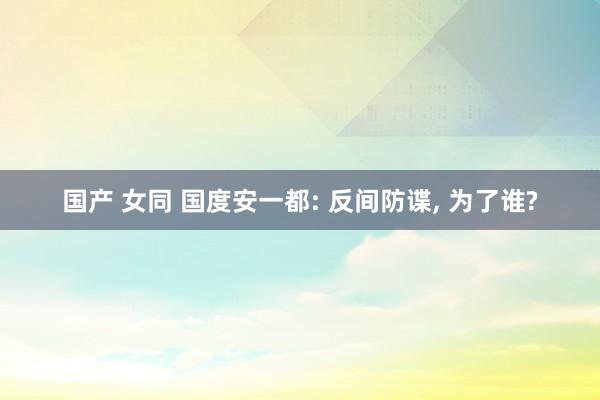 国产 女同 国度安一都: 反间防谍， 为了谁?