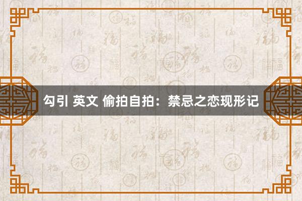 勾引 英文 偷拍自拍：禁忌之恋现形记
