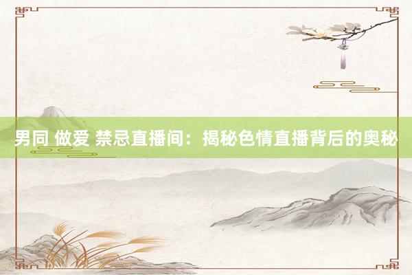 男同 做爱 禁忌直播间：揭秘色情直播背后的奥秘