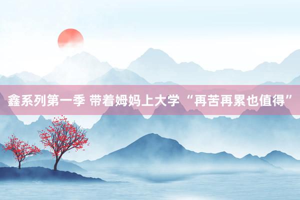 鑫系列第一季 带着姆妈上大学 “再苦再累也值得”