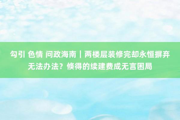勾引 色情 问政海南｜两楼层装修完却永恒摒弃无法办法？倏得的续建费成无言困局