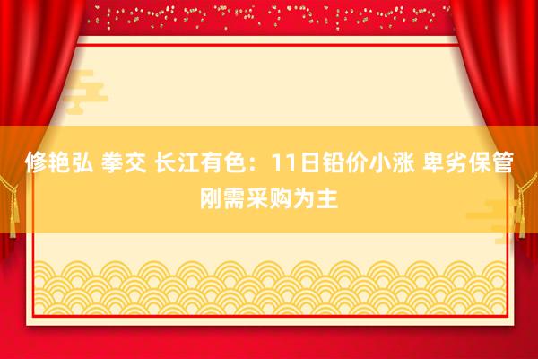 修艳弘 拳交 长江有色：11日铅价小涨 卑劣保管刚需采购为主