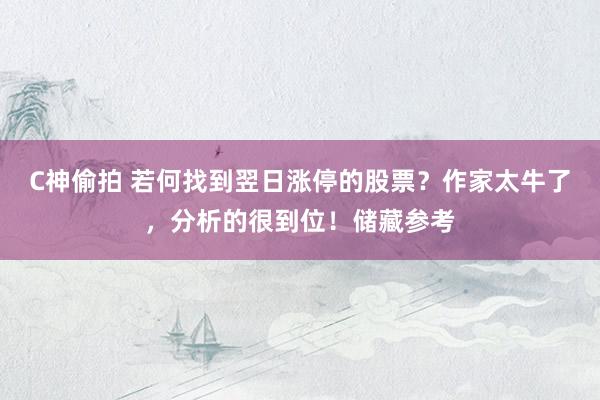 C神偷拍 若何找到翌日涨停的股票？作家太牛了，分析的很到位！储藏参考