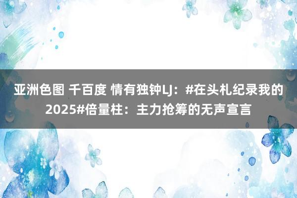 亚洲色图 千百度 情有独钟LJ:#在头札纪录我的2025#倍量柱:主力抢筹的无声宣言