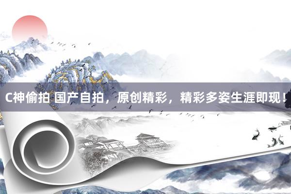 C神偷拍 国产自拍，原创精彩，精彩多姿生涯即现！