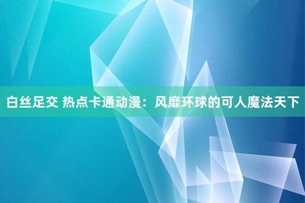 白丝足交 热点卡通动漫：风靡环球的可人魔法天下