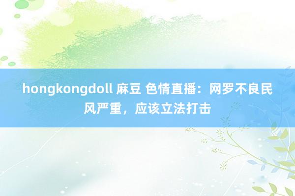 hongkongdoll 麻豆 色情直播：网罗不良民风严重，应该立法打击