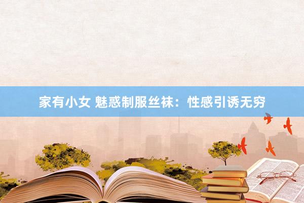 家有小女 魅惑制服丝袜：性感引诱无穷