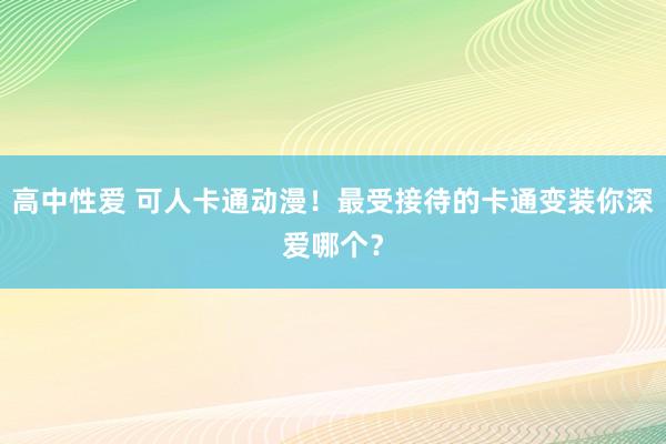 高中性爱 可人卡通动漫！最受接待的卡通变装你深爱哪个？