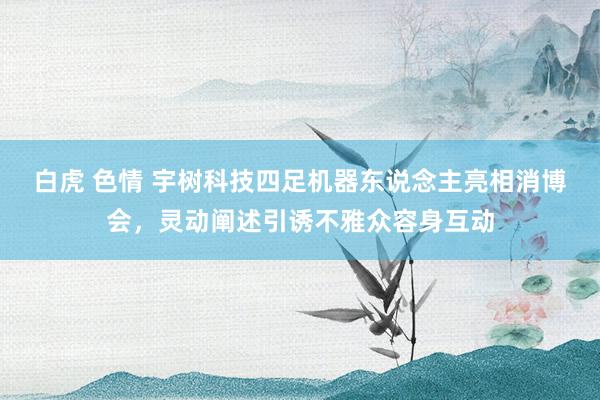 白虎 色情 宇树科技四足机器东说念主亮相消博会，灵动阐述引诱不雅众容身互动