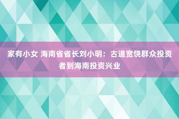 家有小女 海南省省长刘小明：古道宽饶群众投资者到海南投资兴业