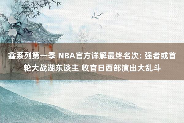 鑫系列第一季 NBA官方详解最终名次: 强者或首轮大战湖东谈主 收官日西部演出大乱斗
