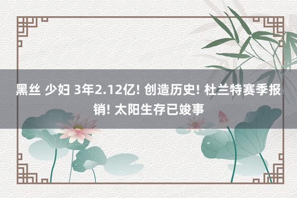 黑丝 少妇 3年2.12亿! 创造历史! 杜兰特赛季报销! 太阳生存已竣事
