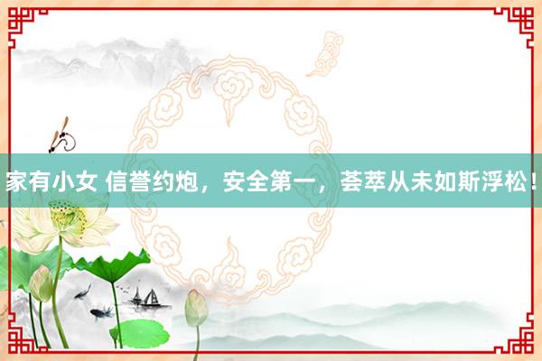 家有小女 信誉约炮，安全第一，荟萃从未如斯浮松！