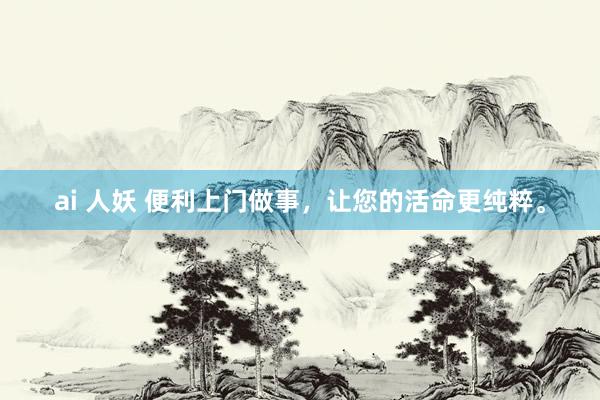 ai 人妖 便利上门做事，让您的活命更纯粹。