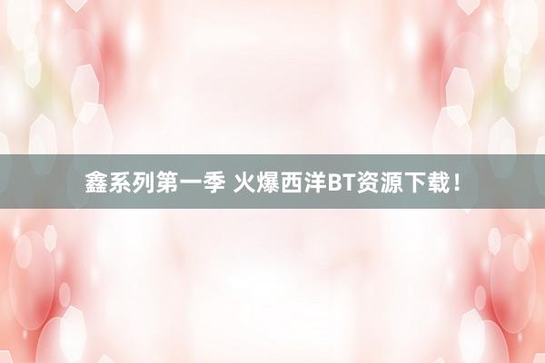 鑫系列第一季 火爆西洋BT资源下载！
