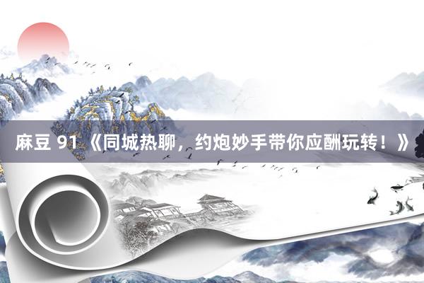麻豆 91 《同城热聊，约炮妙手带你应酬玩转！》