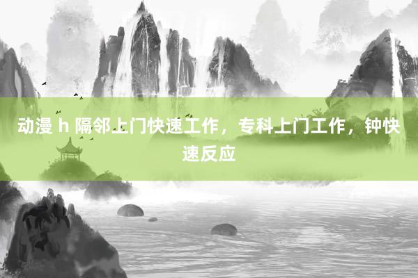 动漫 h 隔邻上门快速工作，专科上门工作，钟快速反应