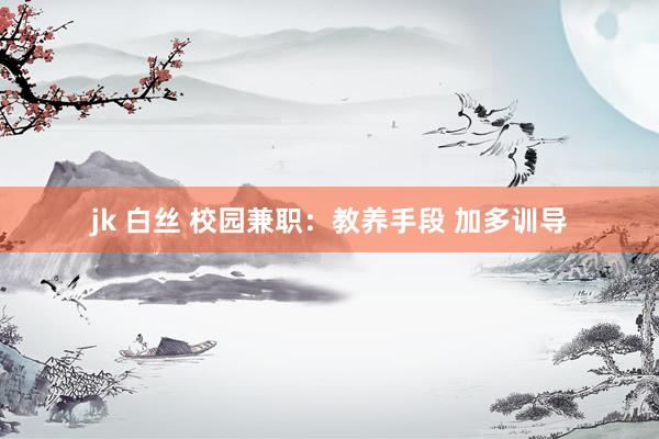 jk 白丝 校园兼职：教养手段 加多训导