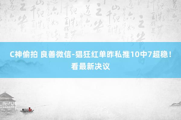 C神偷拍 良善微信-猖狂红单昨私推10中7超稳！看最新决议
