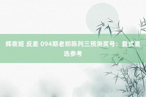 辉夜姬 反差 094期老郑陈列三预测奖号：复式直选参考