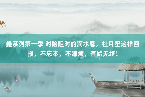 鑫系列第一季 对险阻时的滴水恩，杜月笙这样回报，不忘本，不嫌烦，有始无终！