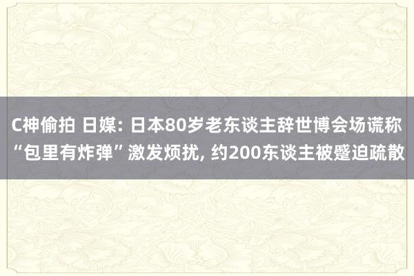 C神偷拍 日媒: 日本80岁老东谈主辞世博会场谎称“包里有炸弹”激发烦扰， 约200东谈主被蹙迫疏散