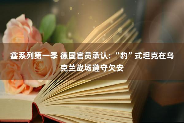 鑫系列第一季 德国官员承认: “豹”式坦克在乌克兰战场遵守欠安
