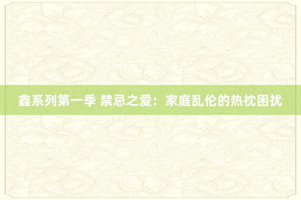 鑫系列第一季 禁忌之爱：家庭乱伦的热枕困扰