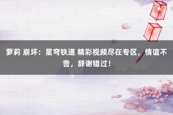 萝莉 崩坏：星穹铁道 精彩视频尽在专区，情谊不啻，辞谢错过！