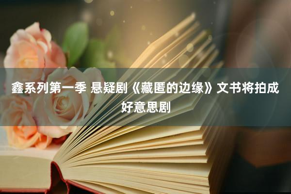 鑫系列第一季 悬疑剧《藏匿的边缘》文书将拍成好意思剧