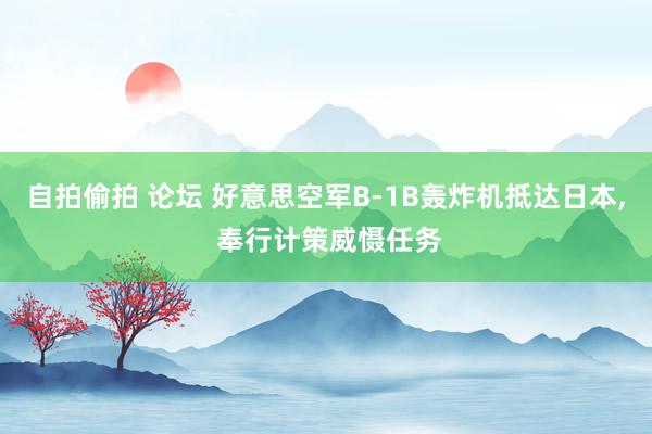 自拍偷拍 论坛 好意思空军B-1B轰炸机抵达日本， 奉行计策威慑任务
