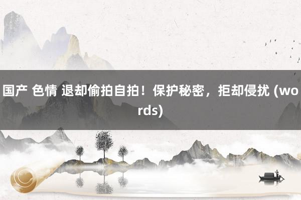 国产 色情 退却偷拍自拍！保护秘密，拒却侵扰 (words)