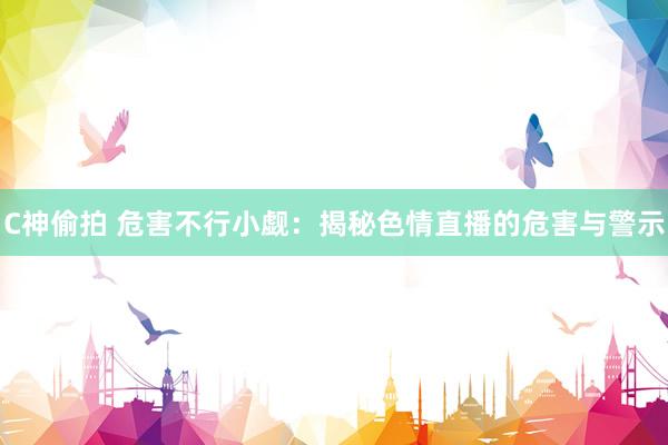 C神偷拍 危害不行小觑：揭秘色情直播的危害与警示