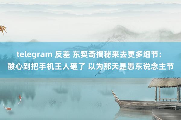 telegram 反差 东契奇揭秘来去更多细节: 酸心到把手机王人砸了 以为那天是愚东说念主节
