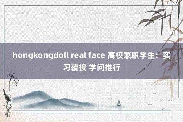 hongkongdoll real face 高校兼职学生：实习覆按 学问推行